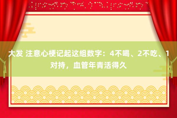 大发 注意心梗记起这组数字：4不喝、2不吃、1对持，血管年青活得久