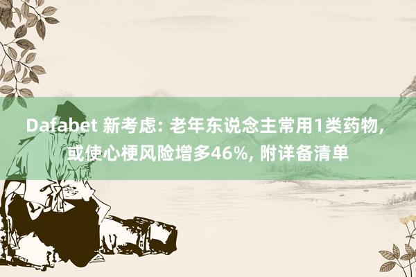 Dafabet 新考虑: 老年东说念主常用1类药物， 或使心梗风险增多46%， 附详备清单