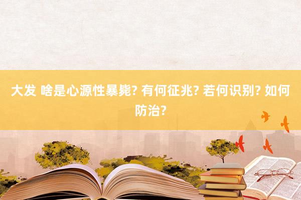 大发 啥是心源性暴毙? 有何征兆? 若何识别? 如何防治?