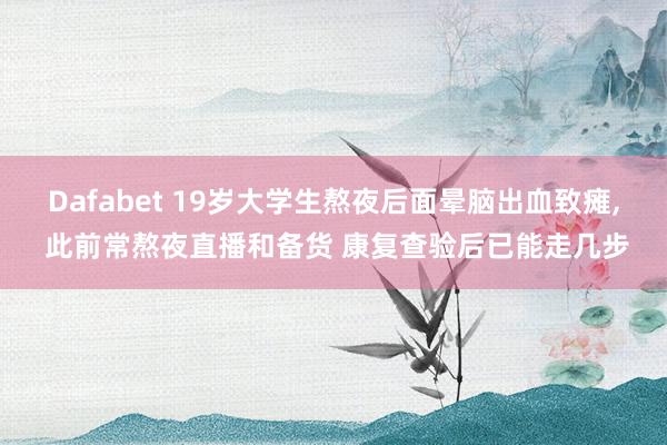Dafabet 19岁大学生熬夜后面晕脑出血致瘫， 此前常熬夜直播和备货 康复查验后已能走几步