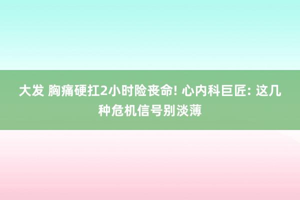 大发 胸痛硬扛2小时险丧命! 心内科巨匠: 这几种危机信号别淡薄