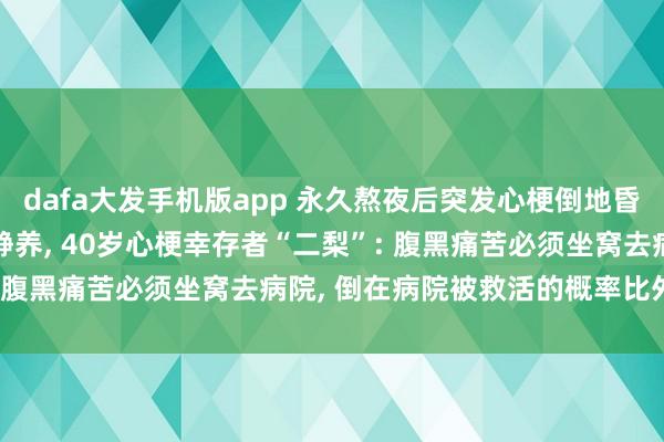dafa大发手机版app 永久熬夜后突发心梗倒地昏厥， 抢救顺利后回农村静养， 40岁心梗幸存者“二梨”: 腹黑痛苦必须坐窝去病院， 倒在病院被救活的概率比外面大