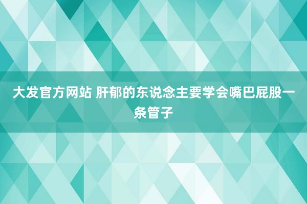 大发官方网站 肝郁的东说念主要学会嘴巴屁股一条管子