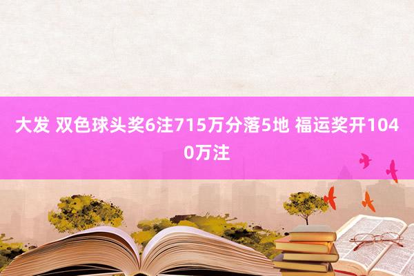 大发 双色球头奖6注715万分落5地 福运奖开1040万注