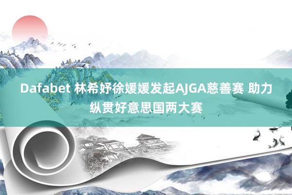 Dafabet 林希妤徐媛媛发起AJGA慈善赛 助力纵贯好意思国两大赛