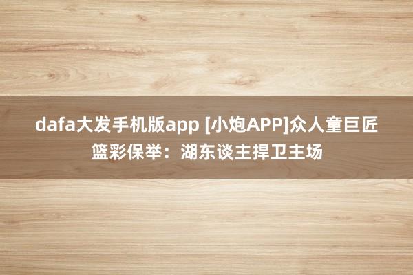 dafa大发手机版app [小炮APP]众人童巨匠篮彩保举：湖东谈主捍卫主场