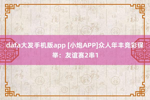 dafa大发手机版app [小炮APP]众人年丰竞彩保举：友谊赛2串1
