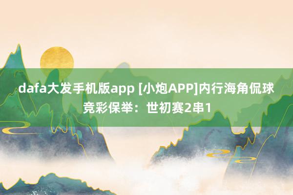 dafa大发手机版app [小炮APP]内行海角侃球竞彩保举：世初赛2串1