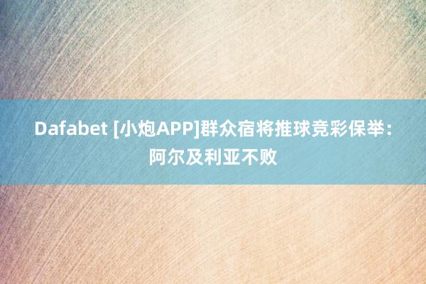 Dafabet [小炮APP]群众宿将推球竞彩保举：阿尔及利亚不败