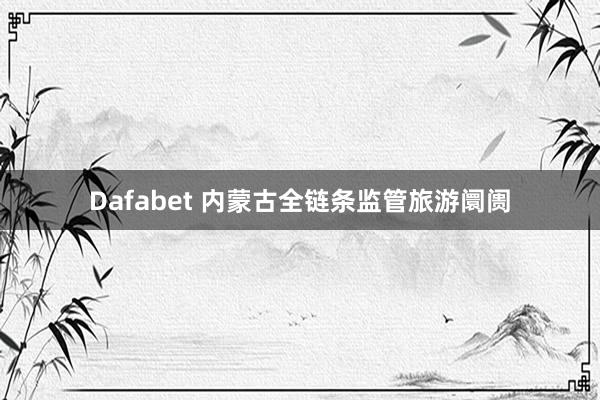 Dafabet 内蒙古全链条监管旅游阛阓
