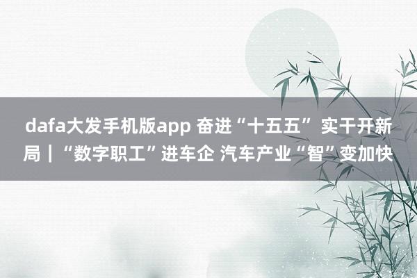 dafa大发手机版app 奋进“十五五” 实干开新局｜“数字职工”进车企 汽车产业“智”变加快
