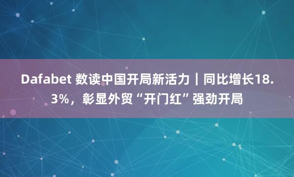 Dafabet 数读中国开局新活力｜同比增长18.3%，彰显外贸“开门红”强劲开局