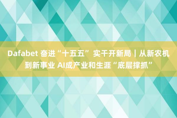 Dafabet 奋进“十五五” 实干开新局｜从新农机到新事业 AI成产业和生涯“底层撑抓”