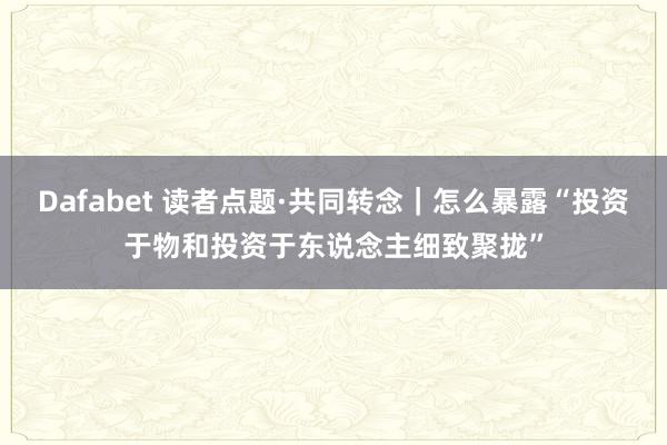 Dafabet 读者点题·共同转念｜怎么暴露“投资于物和投资于东说念主细致聚拢”