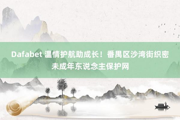 Dafabet 温情护航助成长！番禺区沙湾街织密未成年东说念主保护网