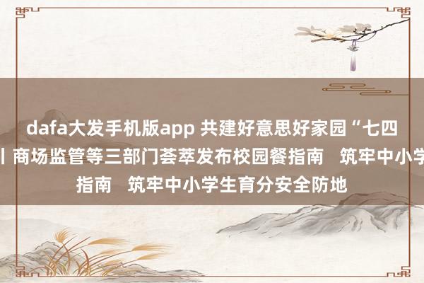 dafa大发手机版app 共建好意思好家园“七四肢”食物安全21丨商场监管等三部门荟萃发布校园餐指南   筑牢中小学生育分安全防地