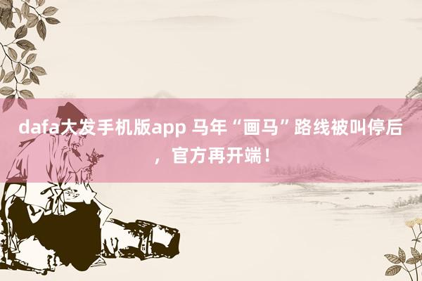 dafa大发手机版app 马年“画马”路线被叫停后，官方再开端！