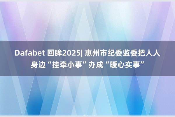 Dafabet 回眸2025| 惠州市纪委监委把人人身边“挂牵小事”办成“暖心实事”