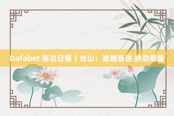Dafabet 南边日报｜台山：激越奋进 拼劲都备