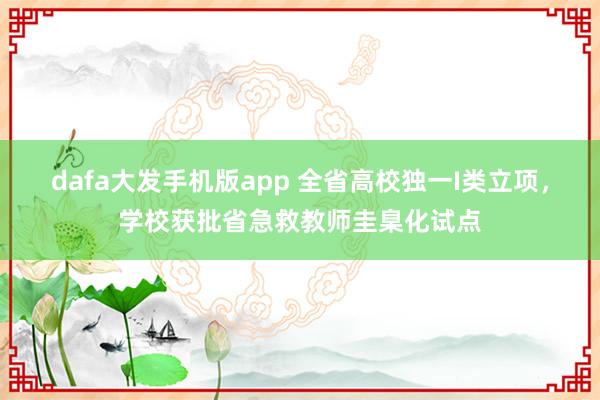 dafa大发手机版app 全省高校独一I类立项，学校获批省急救教师圭臬化试点
