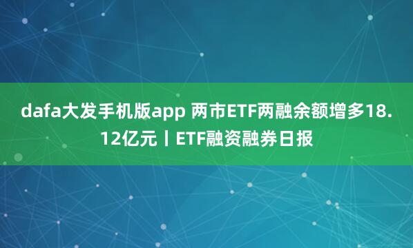 dafa大发手机版app 两市ETF两融余额增多18.12亿元丨ETF融资融券日报