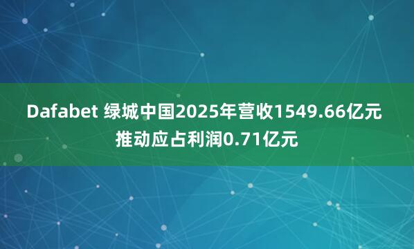 Dafabet 绿城中国2025年营收1549.66亿元 推动应占利润0.71亿元