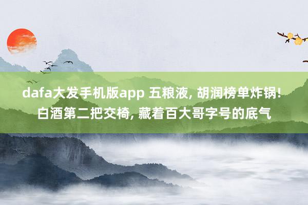 dafa大发手机版app 五粮液， 胡润榜单炸锅! 白酒第二把交椅， 藏着百大哥字号的底气