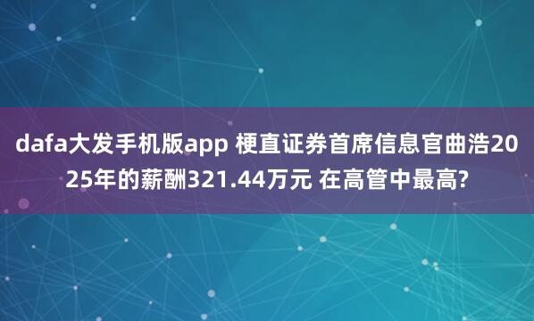 dafa大发手机版app 梗直证券首席信息官曲浩2025年的薪酬321.44万元 在高管中最高?