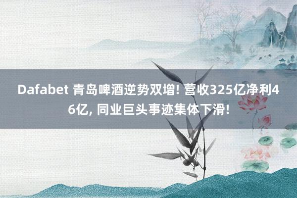 Dafabet 青岛啤酒逆势双增! 营收325亿净利46亿， 同业巨头事迹集体下滑!