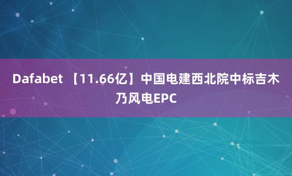 Dafabet 【11.66亿】中国电建西北院中标吉木乃风电EPC
