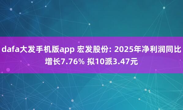 dafa大发手机版app 宏发股份: 2025年净利润同比增长7.76% 拟10派3.47元
