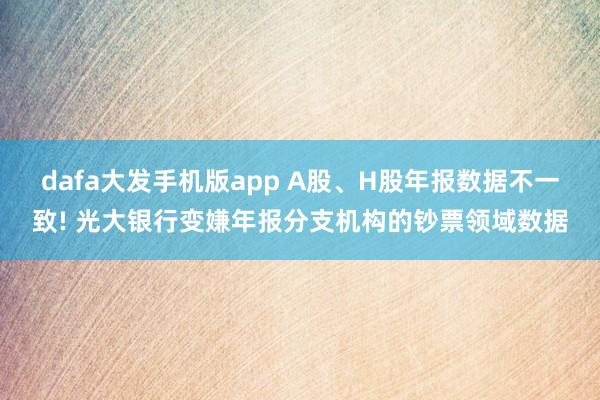 dafa大发手机版app A股、H股年报数据不一致! 光大银行变嫌年报分支机构的钞票领域数据