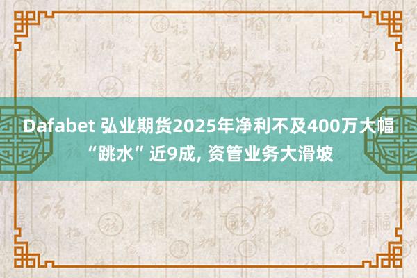 Dafabet 弘业期货2025年净利不及400万大幅“跳水”近9成， 资管业务大滑坡