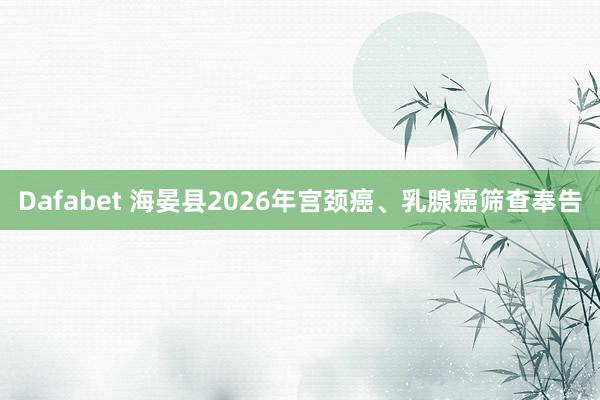 Dafabet 海晏县2026年宫颈癌、乳腺癌筛查奉告