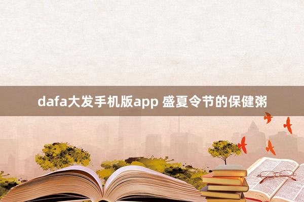 dafa大发手机版app 盛夏令节的保健粥