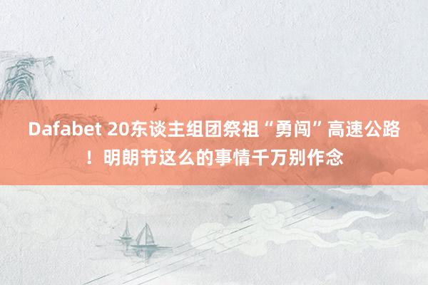 Dafabet 20东谈主组团祭祖“勇闯”高速公路！明朗节这么的事情千万别作念