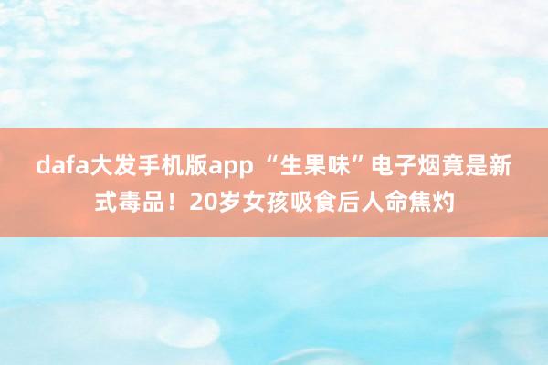 dafa大发手机版app “生果味”电子烟竟是新式毒品！20岁女孩吸食后人命焦灼