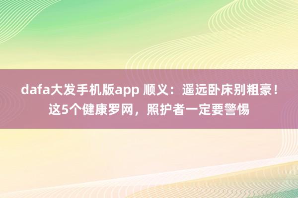 dafa大发手机版app 顺义：遥远卧床别粗豪！这5个健康罗网，照护者一定要警惕