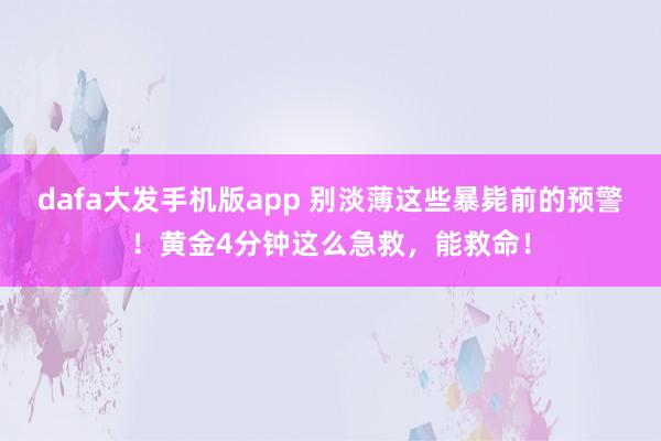 dafa大发手机版app 别淡薄这些暴毙前的预警！黄金4分钟这么急救，能救命！