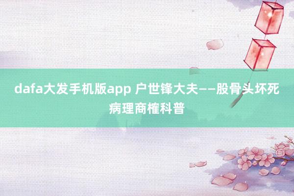 dafa大发手机版app 户世锋大夫——股骨头坏死病理商榷科普