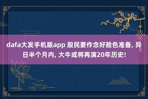 dafa大发手机版app 股民要作念好脸色准备， 异日半个月内， 大牛或将再演20年历史!