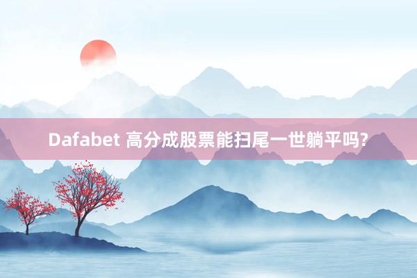 Dafabet 高分成股票能扫尾一世躺平吗?