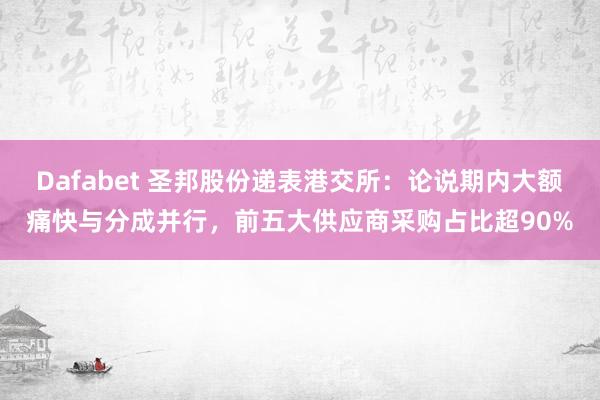 Dafabet 圣邦股份递表港交所：论说期内大额痛快与分成并行，前五大供应商采购占比超90%
