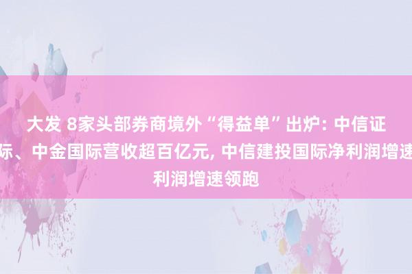 大发 8家头部券商境外“得益单”出炉: 中信证券国际、中金国际营收超百亿元， 中信建投国际净利润增速领跑