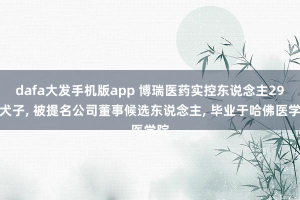 dafa大发手机版app 博瑞医药实控东说念主29岁犬子， 被提名公司董事候选东说念主， 毕业于哈佛医学院