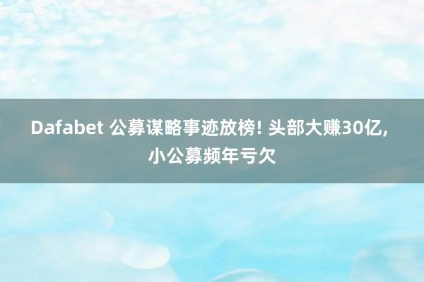 Dafabet 公募谋略事迹放榜! 头部大赚30亿， 小公募频年亏欠